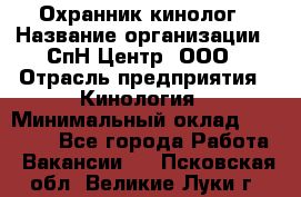 Охранник-кинолог › Название организации ­ СпН Центр, ООО › Отрасль предприятия ­ Кинология › Минимальный оклад ­ 18 000 - Все города Работа » Вакансии   . Псковская обл.,Великие Луки г.